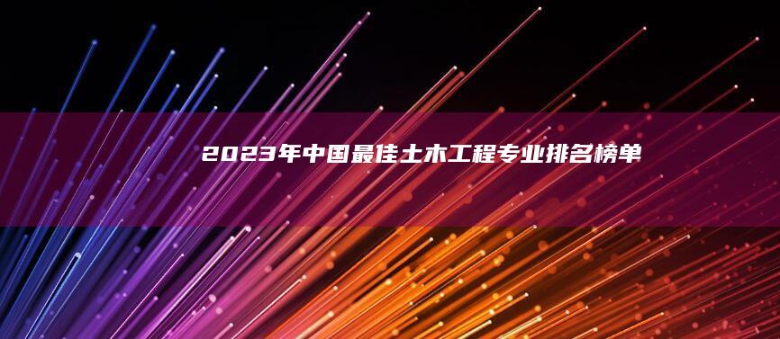 2023年中国最佳土木工程专业排名榜单